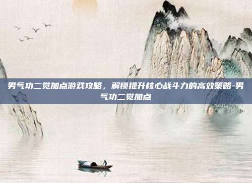 男气功二觉加点游戏攻略,解锁提升核心战斗力的高效策略-男气功二觉加点