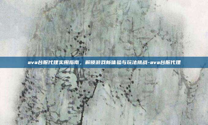 ava台服代理实用指南,解锁游戏新体验与玩法挑战-ava台服代理