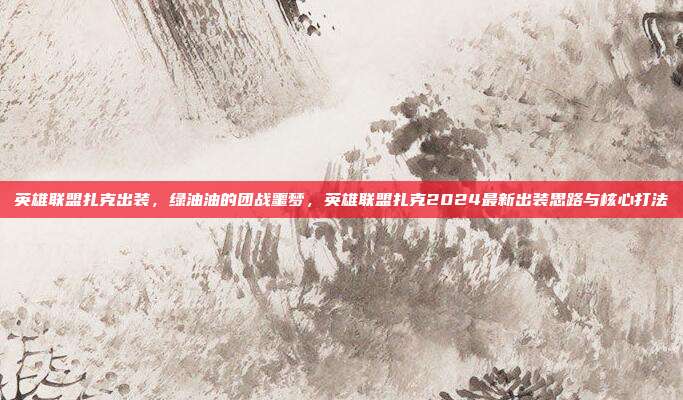 英雄联盟扎克出装,绿油油的团战噩梦,英雄联盟扎克2024最新出装思路与核心打法