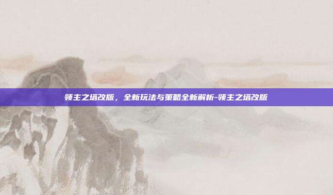 领主之塔改版,全新玩法与策略全新解析-领主之塔改版