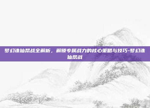 梦幻诛仙帮战全解析,解锁专属战力的核心策略与技巧-梦幻诛仙帮战