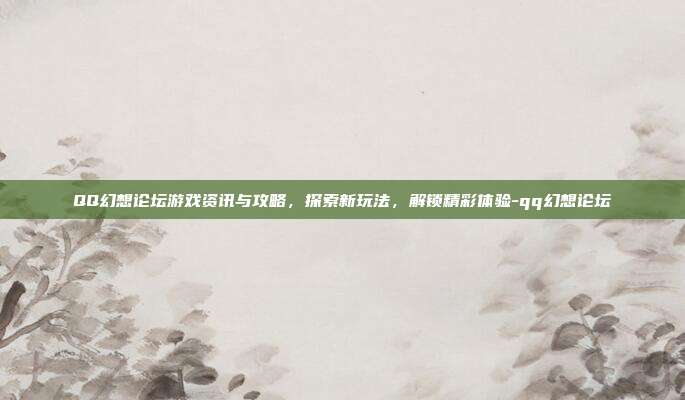 QQ幻想论坛游戏资讯与攻略,探索新玩法,解锁精彩体验-qq幻想论坛