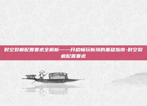 时空裂痕配置要求全解析——开启畅玩新境的基础指南-时空裂痕配置要求