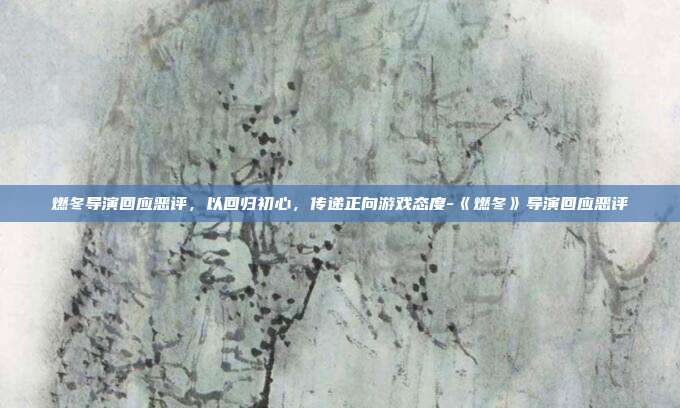 燃冬导演回应恶评,以回归初心,传递正向游戏态度-《燃冬》导演回应恶评