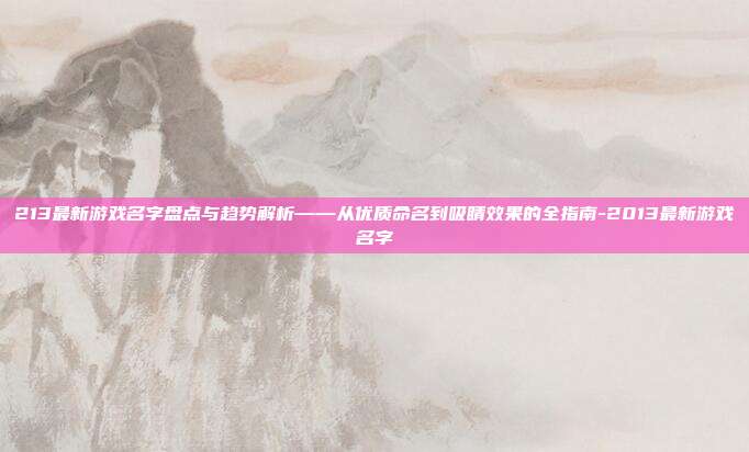213最新游戏名字盘点与趋势解析——从优质命名到吸睛效果的全指南-2013最新游戏名字