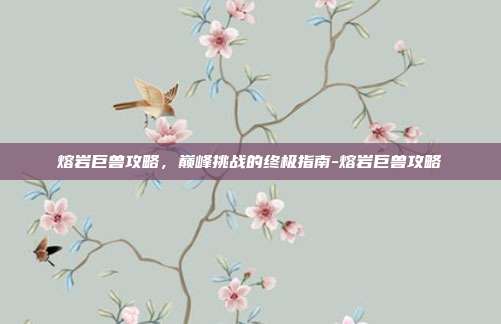 熔岩巨兽攻略,巅峰挑战的终极指南-熔岩巨兽攻略