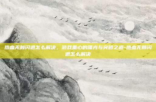 热血无赖闪退怎么解决,游戏重心的曙光与突破之道-热血无赖闪退怎么解决