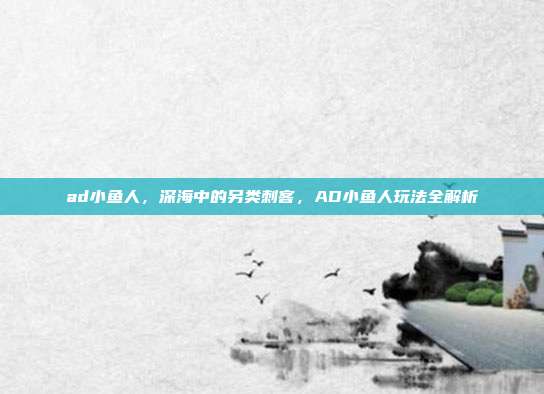 ad小鱼人,深海中的另类刺客,AD小鱼人玩法全解析