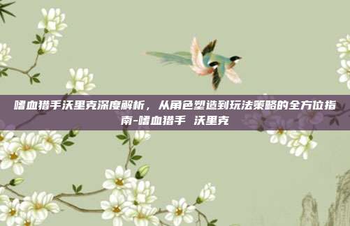 嗜血猎手沃里克深度解析,从角色塑造到玩法策略的全方位指南-嗜血猎手 沃里克