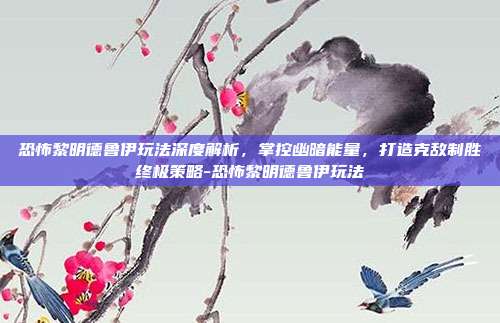 恐怖黎明德鲁伊玩法深度解析,掌控幽暗能量,打造克敌制胜终极策略-恐怖黎明德鲁伊玩法