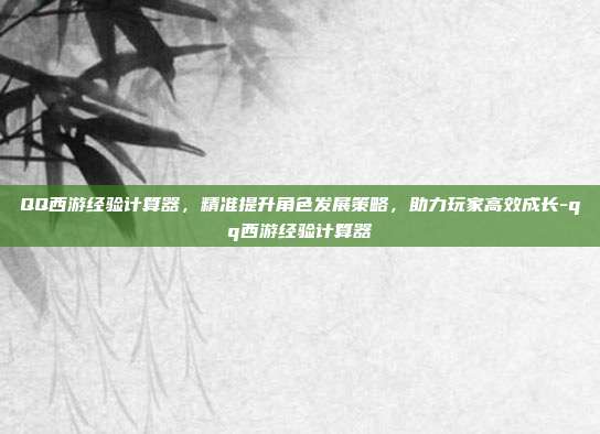 QQ西游经验计算器,精准提升角色发展策略,助力玩家高效成长-qq西游经验计算器