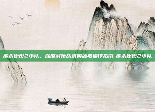 虐杀原形2小队,深度解析战术奥秘与操作指南-虐杀原形2小队