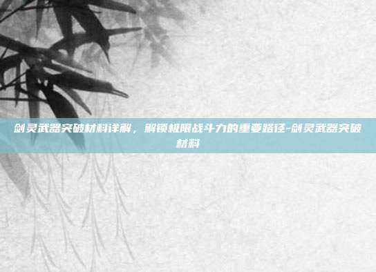 剑灵武器突破材料详解,解锁极限战斗力的重要路径-剑灵武器突破材料