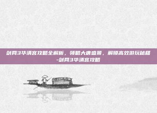 剑网3华清宫攻略全解析,领略大唐盛景,解锁高效游玩秘籍-剑网3华清宫攻略