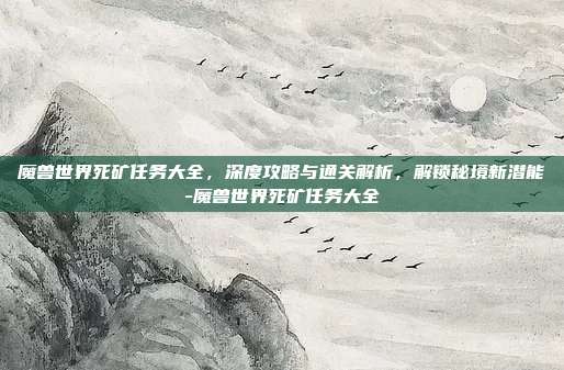 魔兽世界死矿任务大全,深度攻略与通关解析,解锁秘境新潜能-魔兽世界死矿任务大全