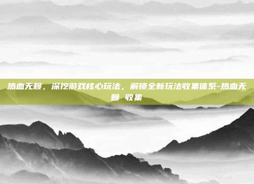 热血无赖,深挖游戏核心玩法,解锁全新玩法收集体系-热血无赖 收集