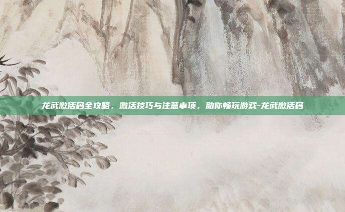 龙武激活码全攻略,激活技巧与注意事项,助你畅玩游戏-龙武激活码