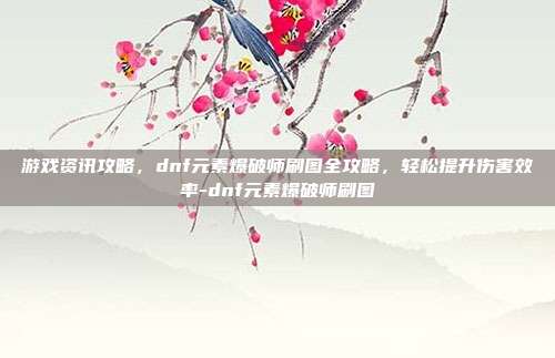游戏资讯攻略,dnf元素爆破师刷图全攻略,轻松提升伤害效率-dnf元素爆破师刷图