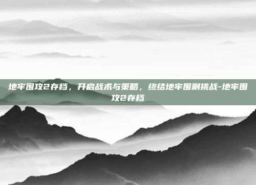 地牢围攻2存档,开启战术与策略,终结地牢围剿挑战-地牢围攻2存档