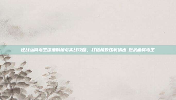 逆战幽冥毒王深度解析与实战攻略,打造极致压制输出-逆战幽冥毒王