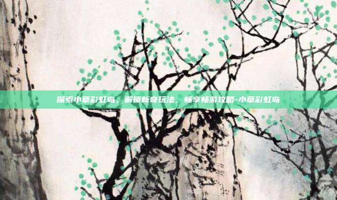 探索小草彩虹岛,解锁新奇玩法,畅享畅游攻略-小草彩虹岛
