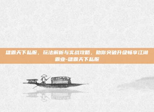 雄霸天下私服,玩法解析与实战攻略,助你突破升级畅享江湖霸业-雄霸天下私服