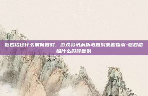 磐岩结绿什么时候复刻,游戏资讯解析与复刻策略指南-磐岩结绿什么时候复刻