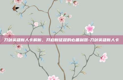 刀剑英雄新人卡解析,开启新征程的必备利器-刀剑英雄新人卡