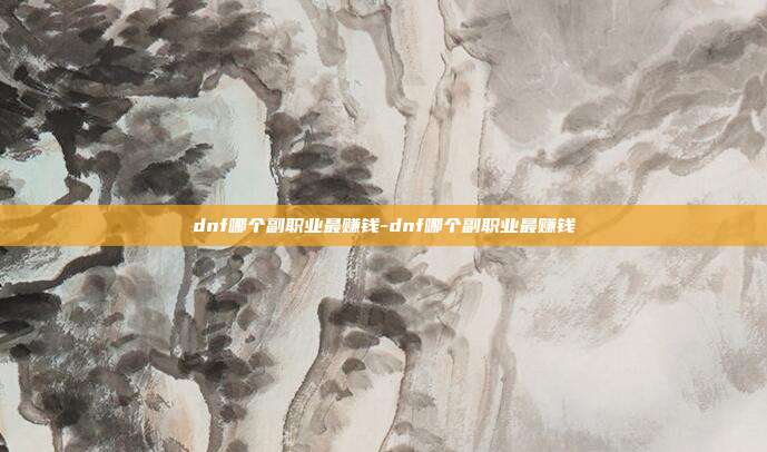 dnf哪个副职业最赚钱-dnf哪个副职业最赚钱