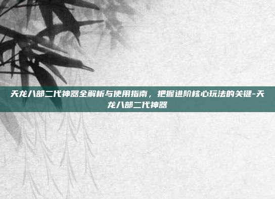 天龙八部二代神器全解析与使用指南,把握进阶核心玩法的关键-天龙八部二代神器