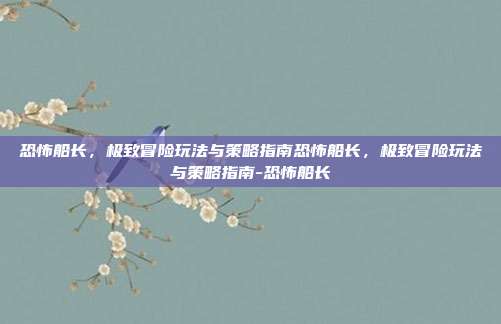 恐怖船长,极致冒险玩法与策略指南恐怖船长,极致冒险玩法与策略指南-恐怖船长