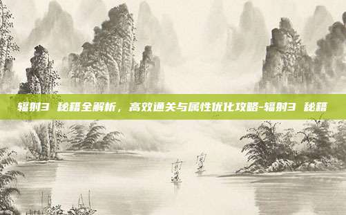 辐射3 秘籍全解析,高效通关与属性优化攻略-辐射3 秘籍