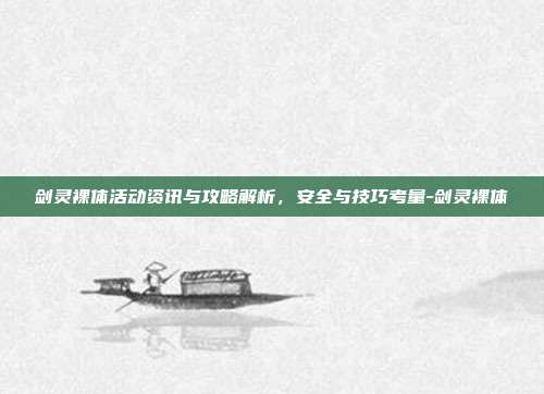 剑灵裸体活动资讯与攻略解析,安全与技巧考量-剑灵裸体