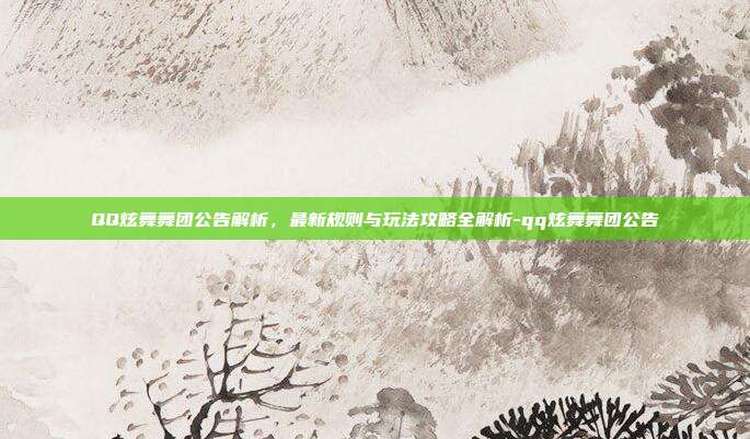 QQ炫舞舞团公告解析,最新规则与玩法攻略全解析-qq炫舞舞团公告