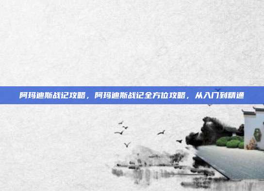 阿玛迪斯战记攻略,阿玛迪斯战记全方位攻略,从入门到精通