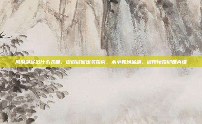 流浪剑客出什么装备,流浪剑客出装指南,从草鞋到圣剑,剑锋所指即是真理