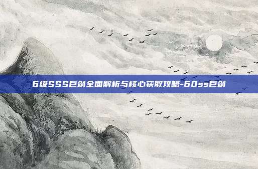 6级SSS巨剑全面解析与核心获取攻略-60ss巨剑