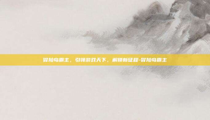 冒险岛霸主,引领游戏天下,解锁新征程-冒险岛霸主