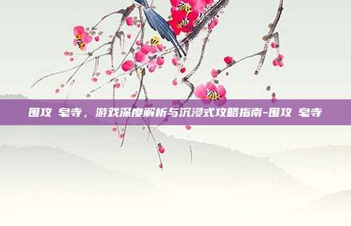 围攻砮皂寺,游戏深度解析与沉浸式攻略指南-围攻砮皂寺
