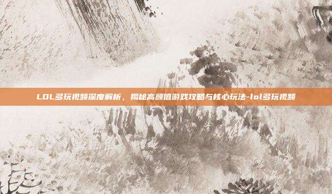 LOL多玩视频深度解析,揭秘高颜值游戏攻略与核心玩法-lol多玩视频