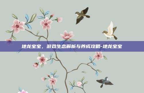 地龙宝宝,游戏生态解析与养成攻略-地龙宝宝