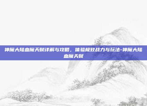 神魔大陆血魔天赋详解与攻略,体验极致战力与玩法-神魔大陆血魔天赋