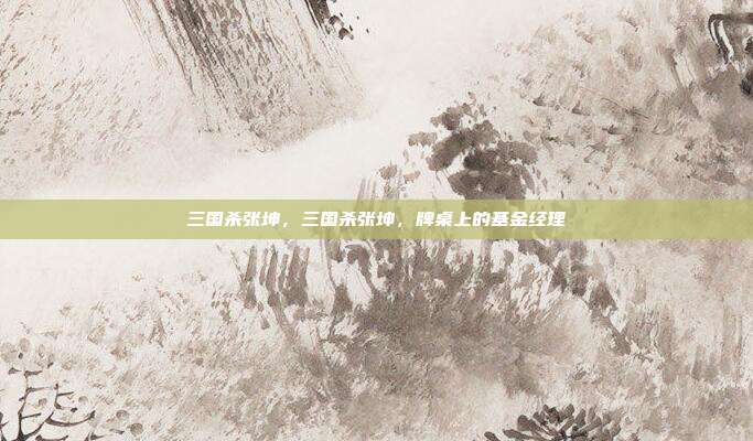三国杀张坤,三国杀张坤,牌桌上的基金经理