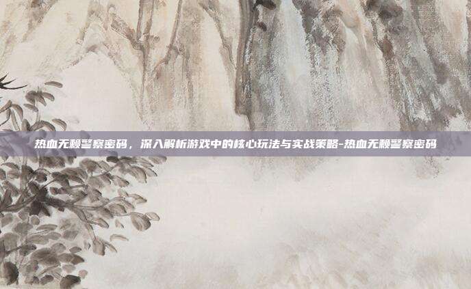 热血无赖警察密码,深入解析游戏中的核心玩法与实战策略-热血无赖警察密码