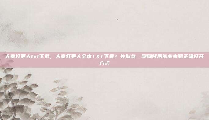 大奉打更人txt下载,大奉打更人全本TXT下载?先别急,聊聊背后的故事和正确打开方式