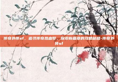 传奇外传sf,追寻传奇热血梦,探索新篇章的攻略秘籍-传奇外传sf