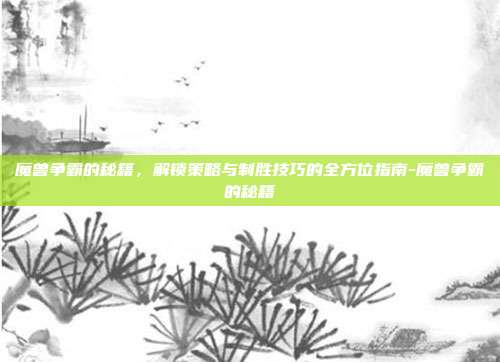魔兽争霸的秘籍,解锁策略与制胜技巧的全方位指南-魔兽争霸的秘籍