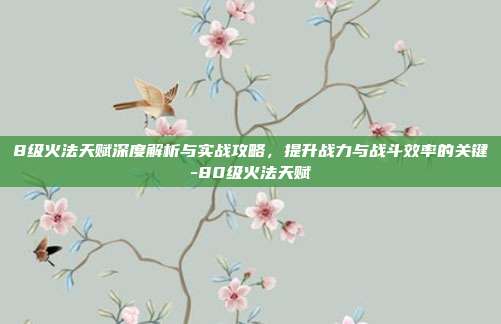 8级火法天赋深度解析与实战攻略,提升战力与战斗效率的关键-80级火法天赋