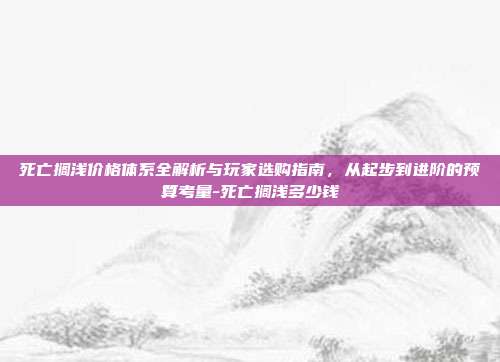 死亡搁浅价格体系全解析与玩家选购指南,从起步到进阶的预算考量-死亡搁浅多少钱