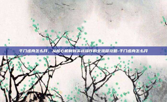 千门虚舟怎么开,从核心机制到实战操作的全流程攻略-千门虚舟怎么开